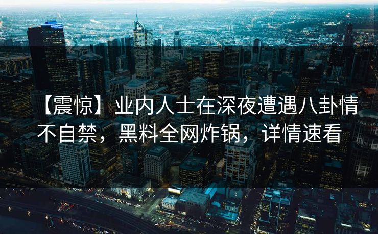【震惊】业内人士在深夜遭遇八卦情不自禁，黑料全网炸锅，详情速看