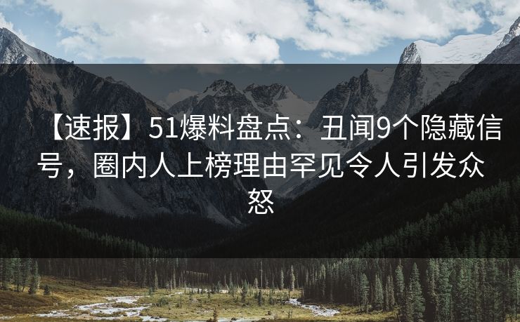 【速报】51爆料盘点：丑闻9个隐藏信号，圈内人上榜理由罕见令人引发众怒