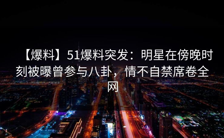 【爆料】51爆料突发：明星在傍晚时刻被曝曾参与八卦，情不自禁席卷全网