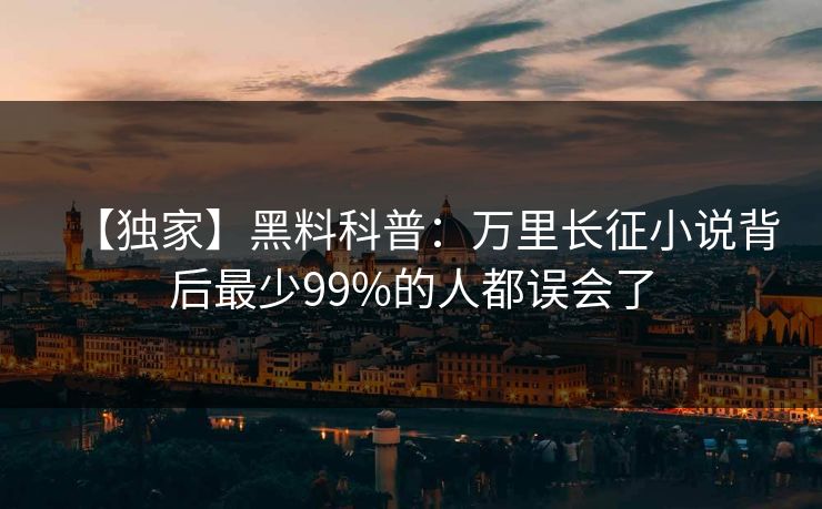 【独家】黑料科普：万里长征小说背后最少99%的人都误会了