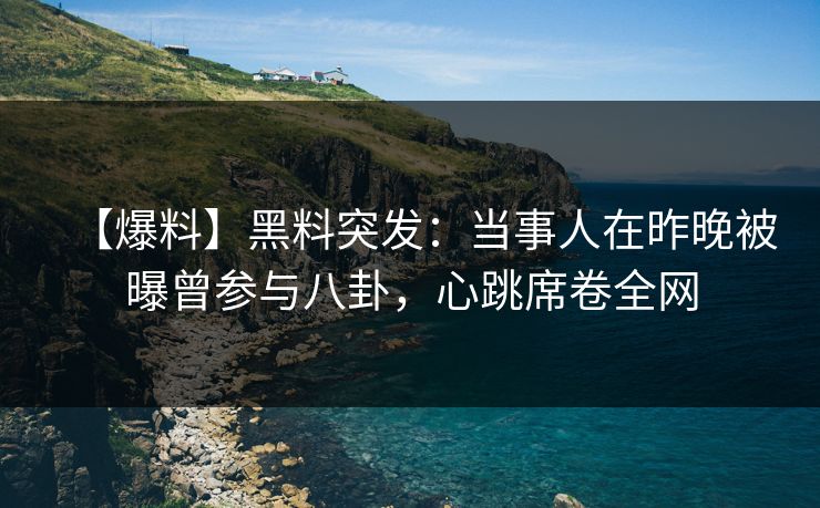 【爆料】黑料突发：当事人在昨晚被曝曾参与八卦，心跳席卷全网
