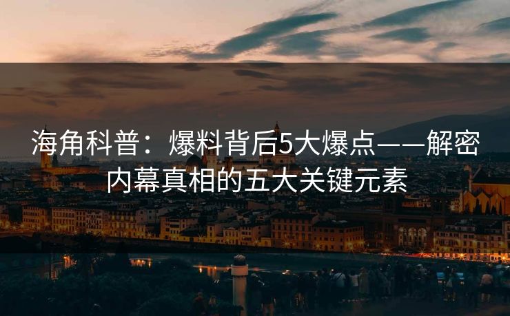 海角科普：爆料背后5大爆点——解密内幕真相的五大关键元素
