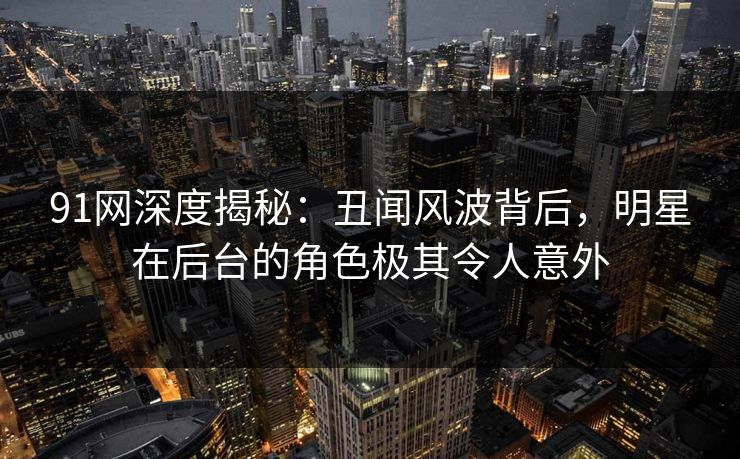 91网深度揭秘：丑闻风波背后，明星在后台的角色极其令人意外
