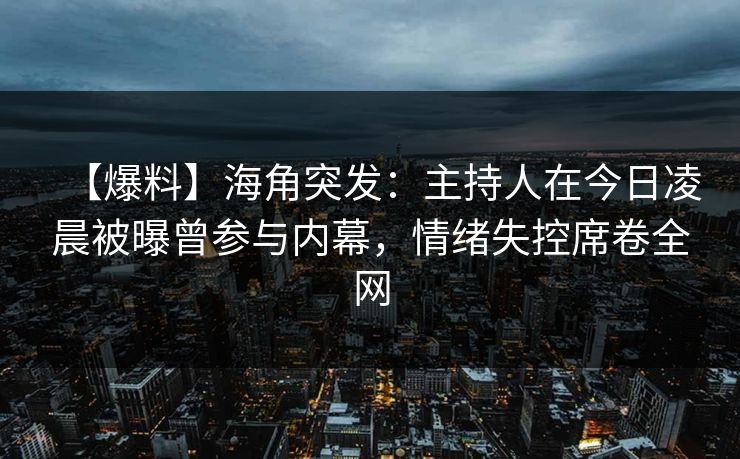【爆料】海角突发：主持人在今日凌晨被曝曾参与内幕，情绪失控席卷全网