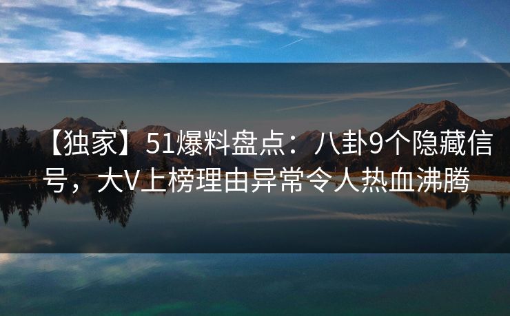 【独家】51爆料盘点：八卦9个隐藏信号，大V上榜理由异常令人热血沸腾