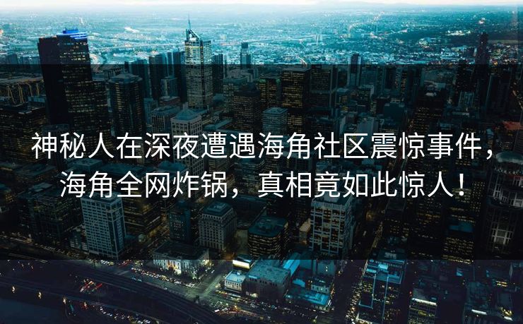 神秘人在深夜遭遇海角社区震惊事件，海角全网炸锅，真相竟如此惊人！