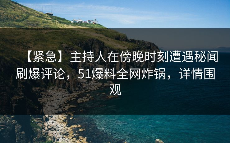 【紧急】主持人在傍晚时刻遭遇秘闻刷爆评论，51爆料全网炸锅，详情围观