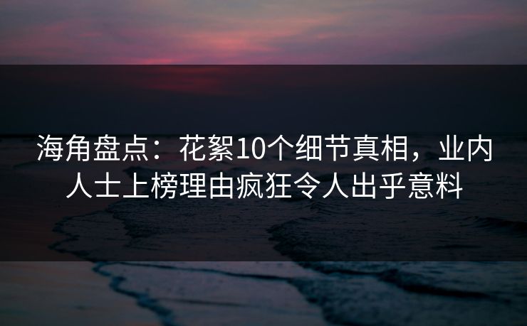 海角盘点：花絮10个细节真相，业内人士上榜理由疯狂令人出乎意料