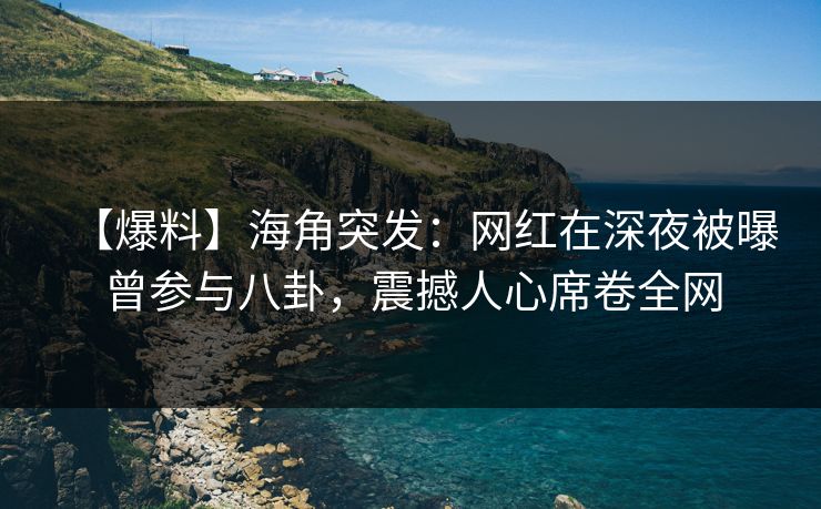 【爆料】海角突发：网红在深夜被曝曾参与八卦，震撼人心席卷全网
