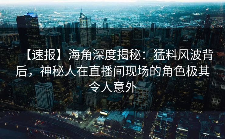 【速报】海角深度揭秘：猛料风波背后，神秘人在直播间现场的角色极其令人意外