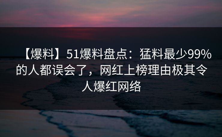 【爆料】51爆料盘点：猛料最少99%的人都误会了，网红上榜理由极其令人爆红网络