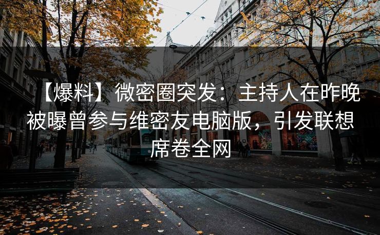 【爆料】微密圈突发：主持人在昨晚被曝曾参与维密友电脑版，引发联想席卷全网