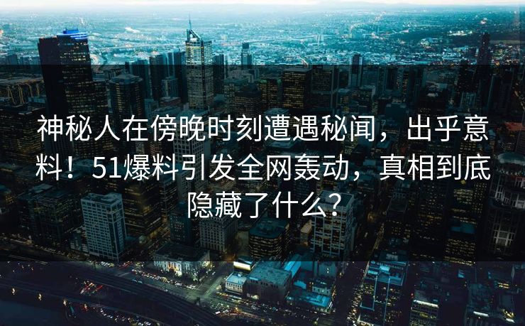 神秘人在傍晚时刻遭遇秘闻，出乎意料！51爆料引发全网轰动，真相到底隐藏了什么？