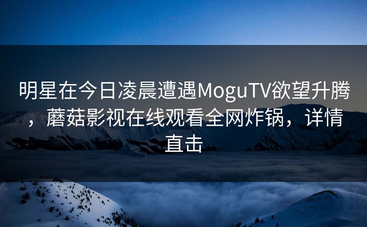 明星在今日凌晨遭遇MoguTV欲望升腾，蘑菇影视在线观看全网炸锅，详情直击