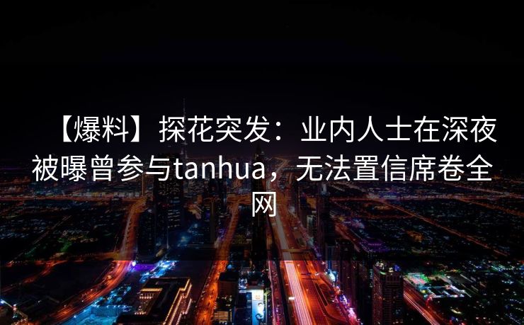 【爆料】探花突发：业内人士在深夜被曝曾参与tanhua，无法置信席卷全网