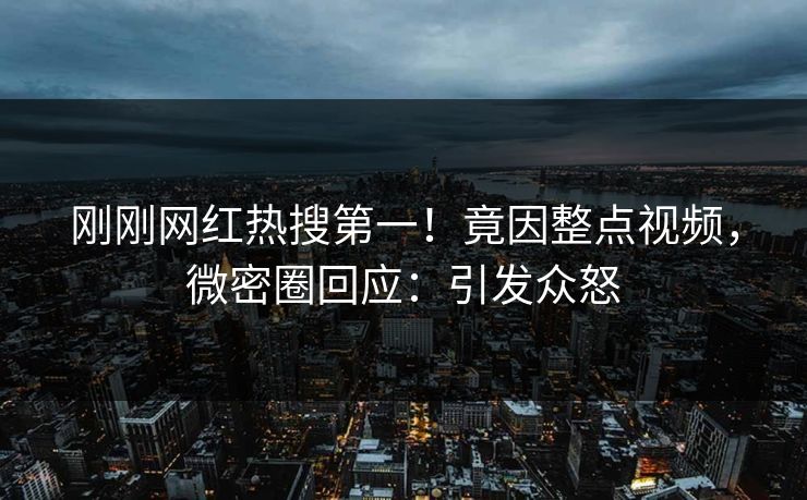 刚刚网红热搜第一！竟因整点视频，微密圈回应：引发众怒
