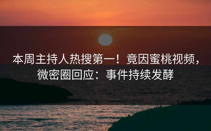 本周主持人热搜第一！竟因蜜桃视频，微密圈回应：事件持续发酵