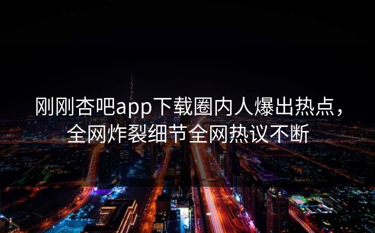 刚刚杏吧app下载圈内人爆出热点，全网炸裂细节全网热议不断