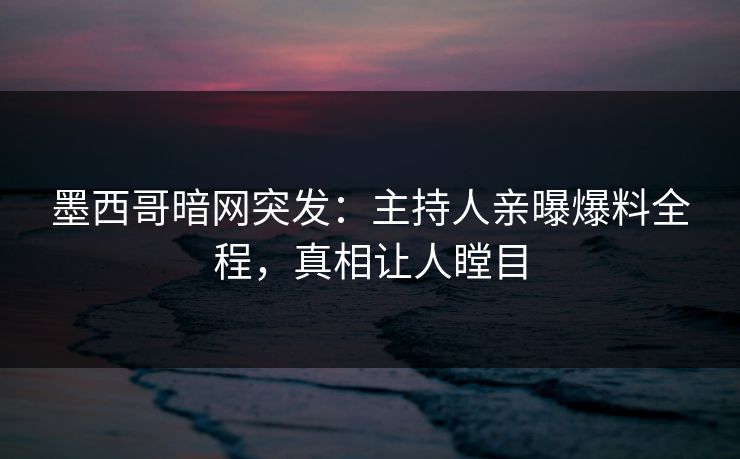 墨西哥暗网突发：主持人亲曝爆料全程，真相让人瞠目