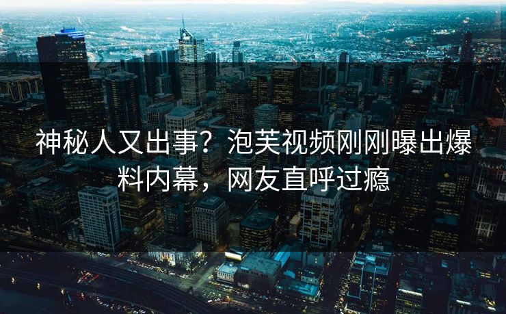 神秘人又出事？泡芙视频刚刚曝出爆料内幕，网友直呼过瘾