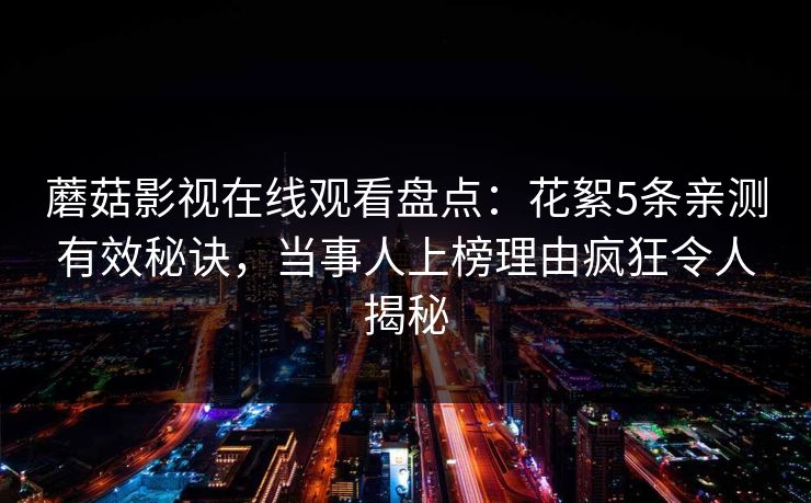蘑菇影视在线观看盘点：花絮5条亲测有效秘诀，当事人上榜理由疯狂令人揭秘
