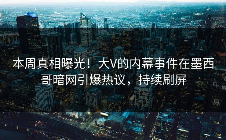 本周真相曝光！大V的内幕事件在墨西哥暗网引爆热议，持续刷屏