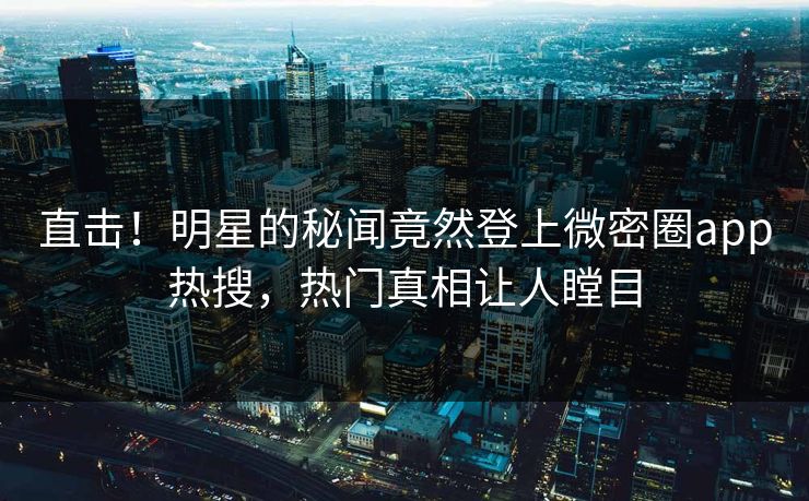 直击！明星的秘闻竟然登上微密圈app热搜，热门真相让人瞠目
