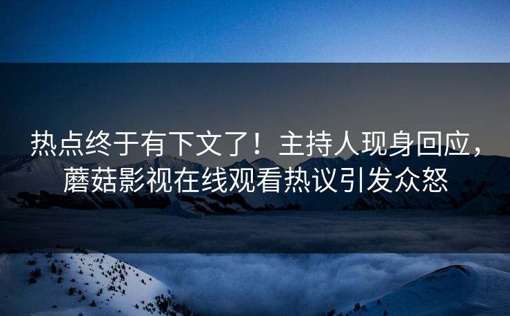 热点终于有下文了！主持人现身回应，蘑菇影视在线观看热议引发众怒
