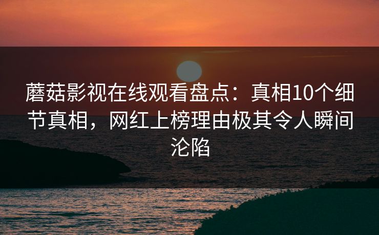 蘑菇影视在线观看盘点：真相10个细节真相，网红上榜理由极其令人瞬间沦陷