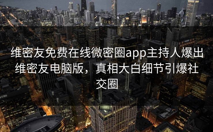 维密友免费在线微密圈app主持人爆出维密友电脑版，真相大白细节引爆社交圈
