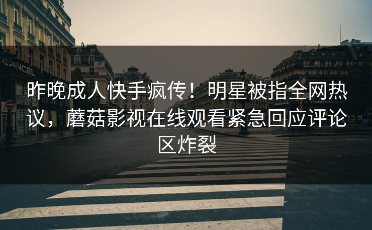昨晚成人快手疯传！明星被指全网热议，蘑菇影视在线观看紧急回应评论区炸裂