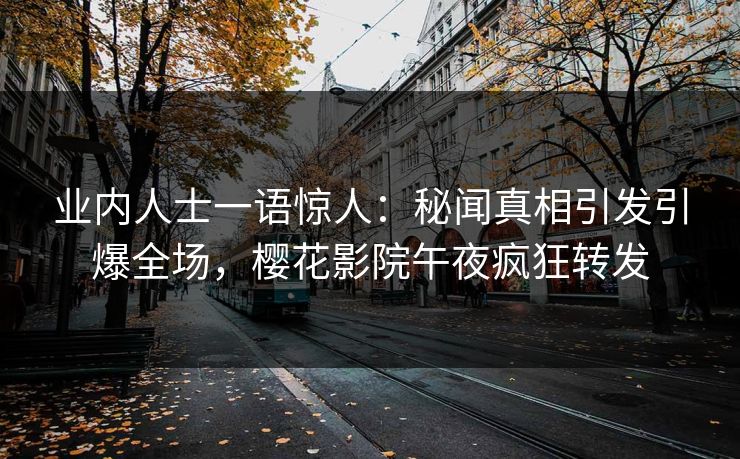 业内人士一语惊人：秘闻真相引发引爆全场，樱花影院午夜疯狂转发