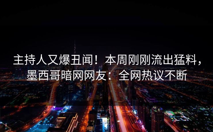 主持人又爆丑闻！本周刚刚流出猛料，墨西哥暗网网友：全网热议不断