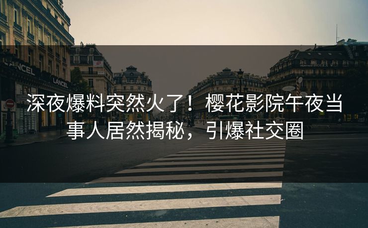 深夜爆料突然火了！樱花影院午夜当事人居然揭秘，引爆社交圈
