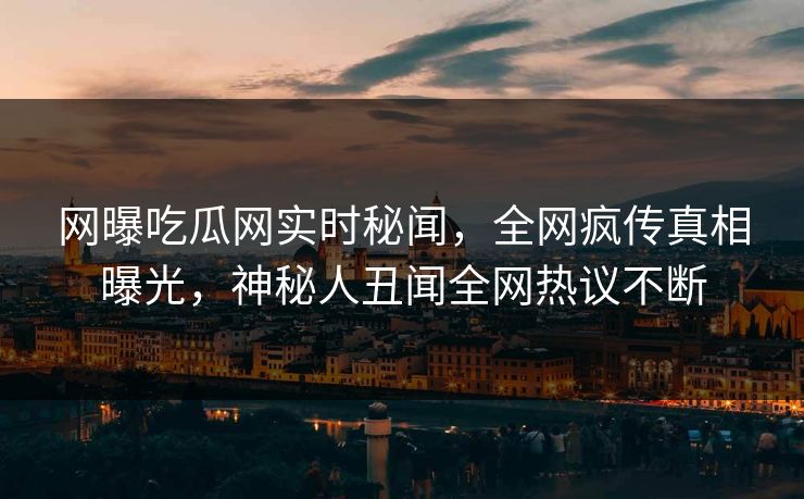 网曝吃瓜网实时秘闻，全网疯传真相曝光，神秘人丑闻全网热议不断