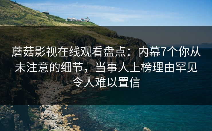 蘑菇影视在线观看盘点：内幕7个你从未注意的细节，当事人上榜理由罕见令人难以置信