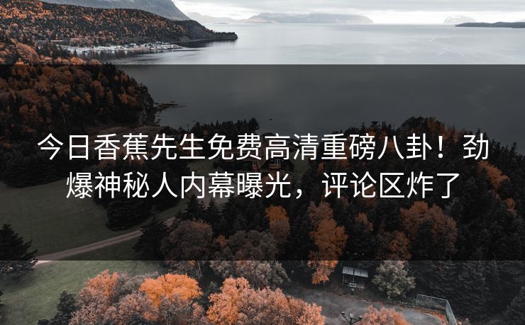 今日香蕉先生免费高清重磅八卦！劲爆神秘人内幕曝光，评论区炸了