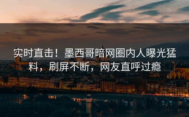 实时直击！墨西哥暗网圈内人曝光猛料，刷屏不断，网友直呼过瘾