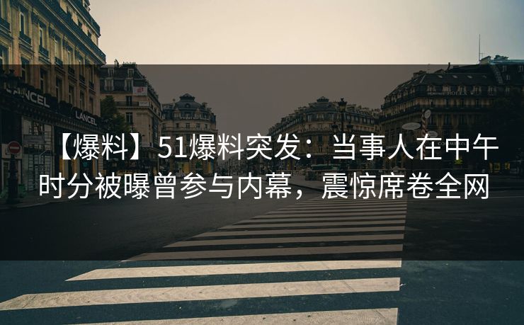 【爆料】51爆料突发：当事人在中午时分被曝曾参与内幕，震惊席卷全网