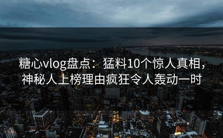 糖心vlog盘点：猛料10个惊人真相，神秘人上榜理由疯狂令人轰动一时