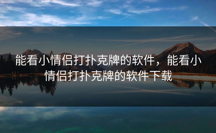 能看小情侣打扑克牌的软件，能看小情侣打扑克牌的软件下载