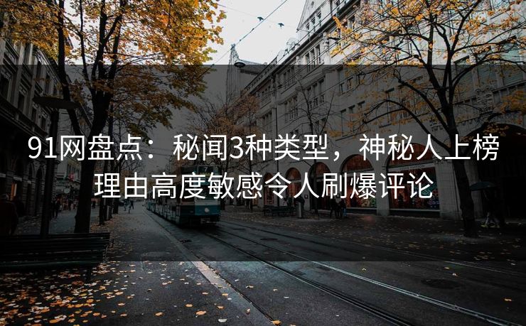91网盘点:秘闻3种类型,神秘人上榜理由高度敏感令人刷爆评论 91网盘点:秘闻3种类型,神秘人上榜理由高度敏感令人刷爆评论