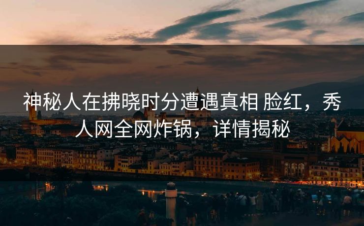 神秘人在拂晓时分遭遇真相 脸红,秀人网全网炸锅,详情揭秘 神秘人在拂晓时分遭遇真相 脸红,秀人网全网炸锅,详情揭秘