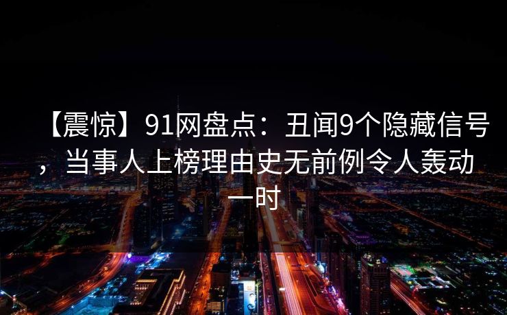 【震惊】91网盘点：丑闻9个隐藏信号，当事人上榜理由史无前例令人轰动一时