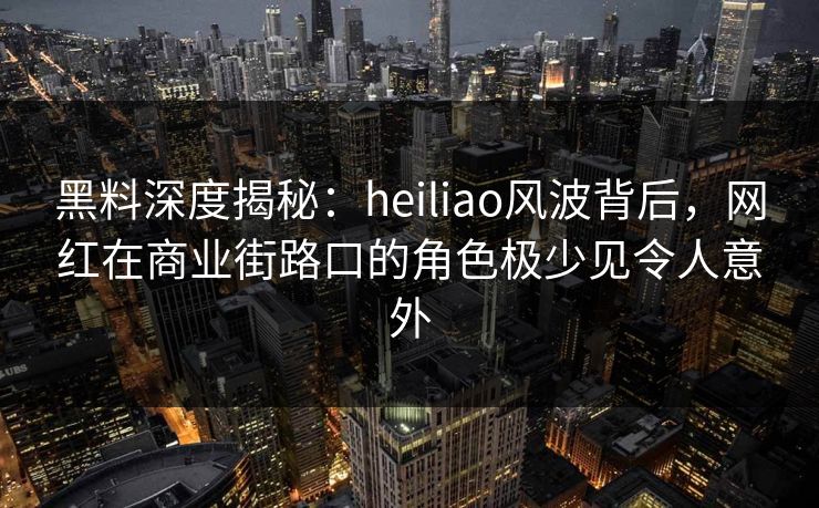 黑料深度揭秘：heiliao风波背后，网红在商业街路口的角色极少见令人意外