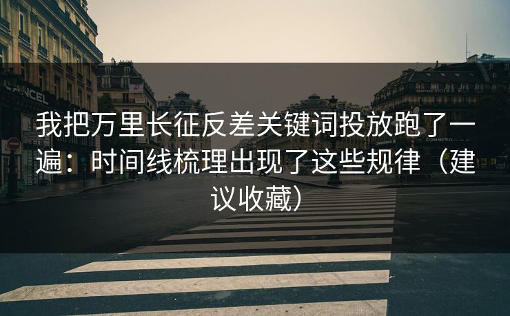 我把万里长征反差关键词投放跑了一遍：时间线梳理出现了这些规律（建议收藏）
