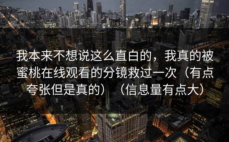 我本来不想说这么直白的，我真的被蜜桃在线观看的分镜救过一次（有点夸张但是真的）（信息量有点大）