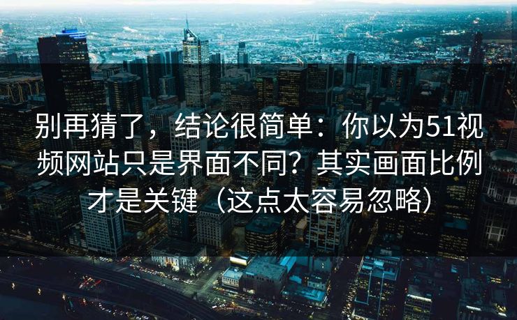 别再猜了,结论很简单:你以为51视频网站只是界面不同?其实画面比例才是关键(这点太容易忽略) 别再猜了,结论很简单:你以为51视频网站只是界面不同?其实画面比例才是关键(这点太容易忽略)