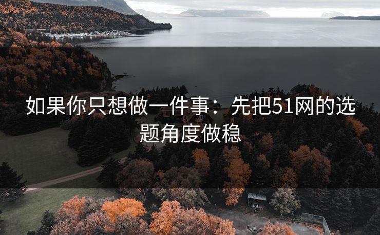 如果你只想做一件事:先把51网的选题角度做稳 如果你只想做一件事:先把51网的选题角度做稳