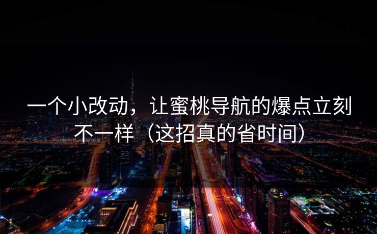 一个小改动,让蜜桃导航的爆点立刻不一样(这招真的省时间) 一个小改动,让蜜桃导航的爆点立刻不一样(这招真的省时间)